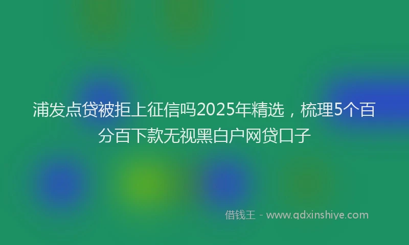 浦发点贷被拒上征信吗2025年精选，梳理5个百分百下款无视黑白户网贷口子