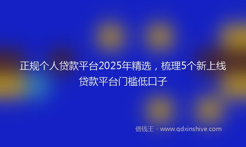 正规个人贷款平台2025年精选，梳理5个新上线贷款平台门槛低口子