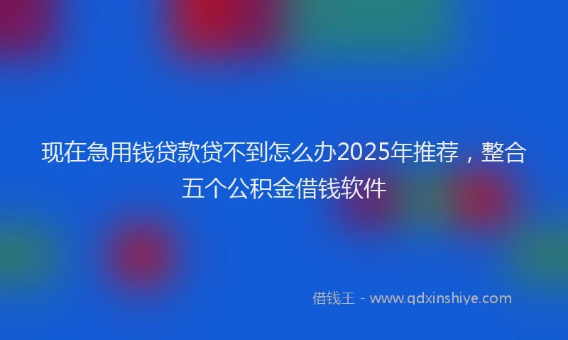 现在急用钱贷款贷不到怎么办2025年推荐，整合五个公积金借钱软件
