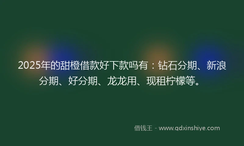 2025年的甜橙借款好下款吗有：钻石分期、新浪分期、好分期、龙龙用、现租柠檬等。