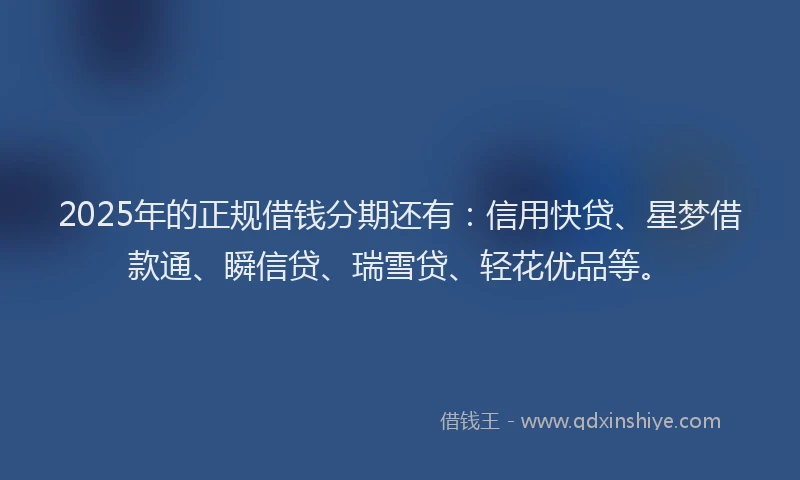 2025年的正规借钱分期还有：信用快贷、星梦借款通、瞬信贷、瑞雪贷、轻花优品等。