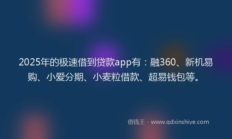 2025年的极速借到贷款app有：融360、新机易购、小爱分期、小麦粒借款、超易钱包等。