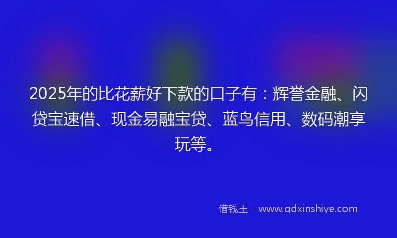 2025年的比花薪好下款的口子有：辉誉金融、闪贷宝速借、现金易融宝贷、蓝鸟信用、数码潮享玩等。