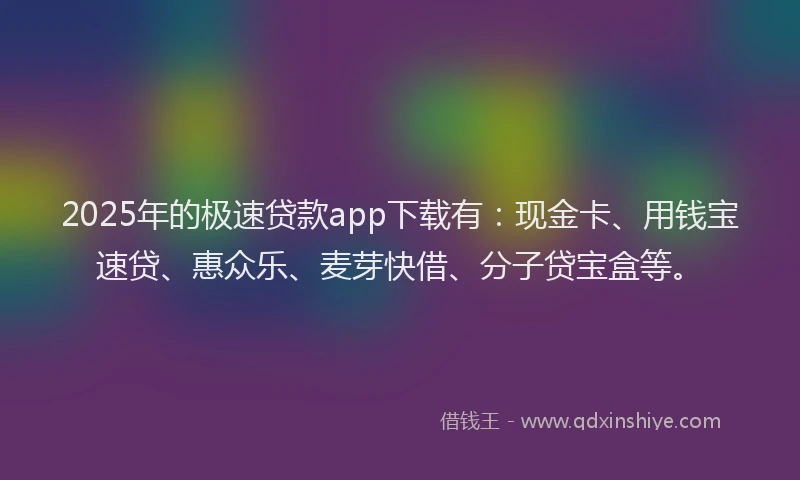 2025年的极速贷款app下载有：现金卡、用钱宝速贷、惠众乐、麦芽快借、分子贷宝盒等。