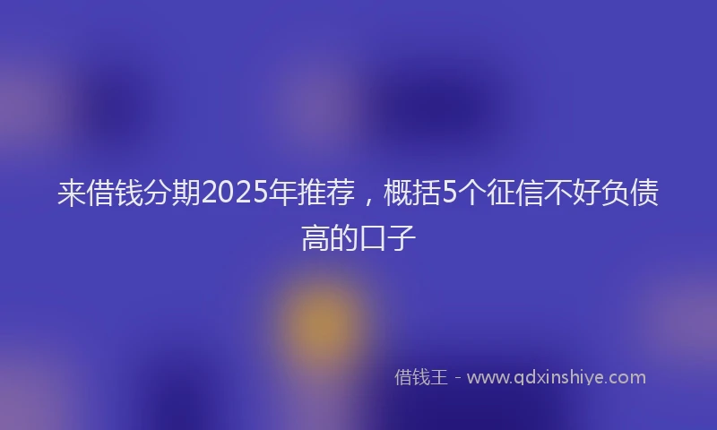 来借钱分期2025年推荐，概括5个征信不好负债高的口子