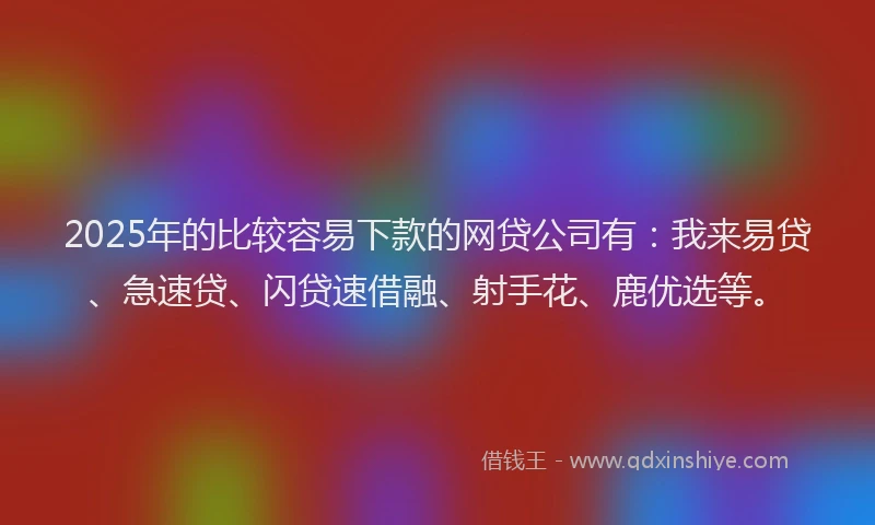 2025年的比较容易下款的网贷公司有：我来易贷、急速贷、闪贷速借融、射手花、鹿优选等。