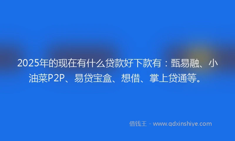 2025年的现在有什么贷款好下款有：甄易融、小油菜P2P、易贷宝盒、想借、掌上贷通等。