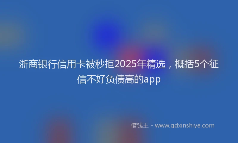 浙商银行信用卡被秒拒2025年精选，概括5个征信不好负债高的app