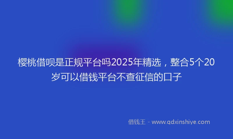 樱桃借呗是正规平台吗2025年精选，整合5个20岁可以借钱平台不查征信的口子