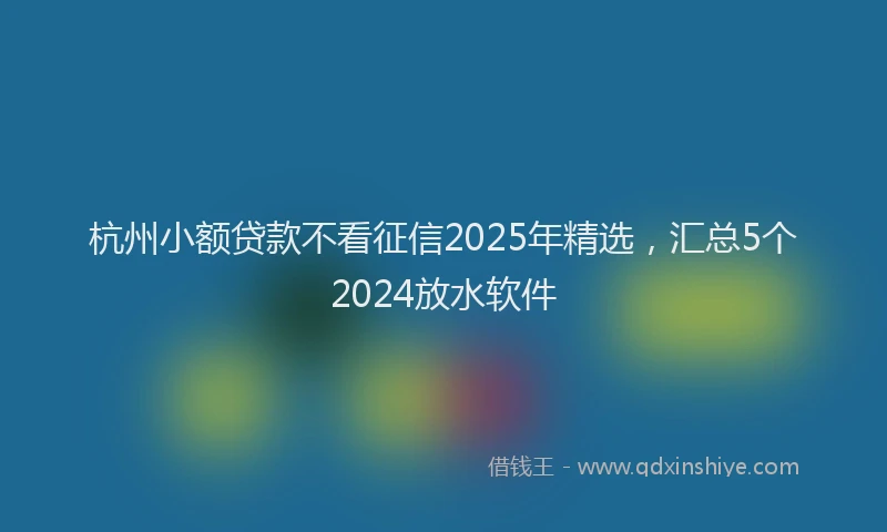 杭州小额贷款不看征信2025年精选，汇总5个2024放水软件