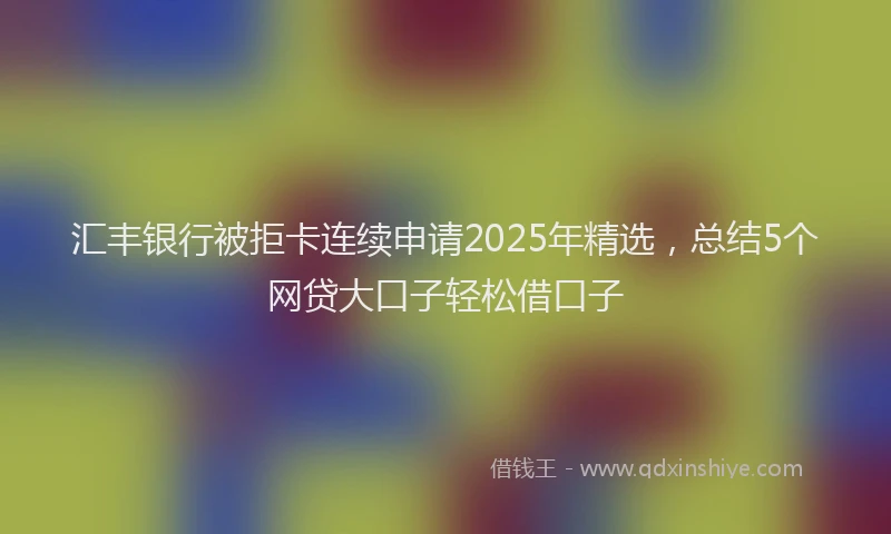 汇丰银行被拒卡连续申请2025年精选，总结5个网贷大口子轻松借口子