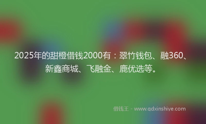 2025年的甜橙借钱2000有：翠竹钱包、融360、新鑫商城、飞融金、鹿优选等。