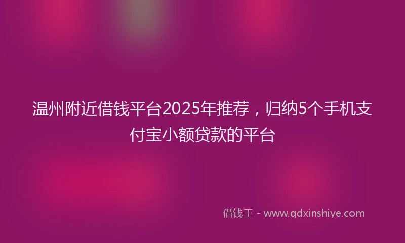 温州附近借钱平台2025年推荐，归纳5个手机支付宝小额贷款的平台