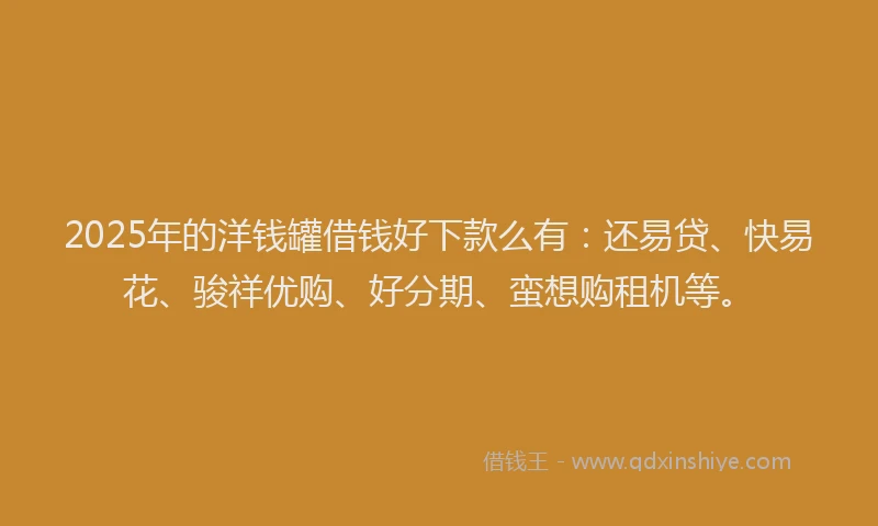 2025年的洋钱罐借钱好下款么有：还易贷、快易花、骏祥优购、好分期、蛮想购租机等。