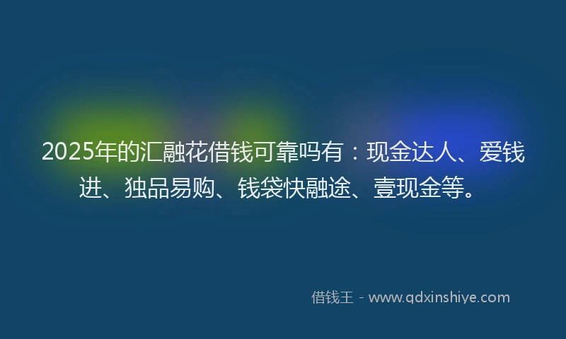 2025年的汇融花借钱可靠吗有：现金达人、爱钱进、独品易购、钱袋快融途、壹现金等。