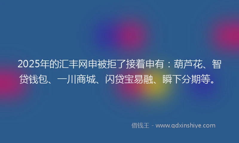 2025年的汇丰网申被拒了接着申有：葫芦花、智贷钱包、一川商城、闪贷宝易融、瞬下分期等。