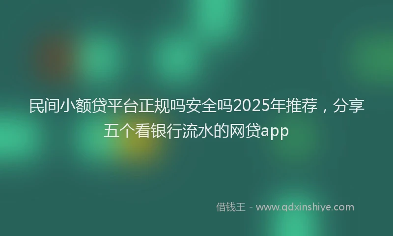 民间小额贷平台正规吗安全吗2025年推荐，分享五个看银行流水的网贷app