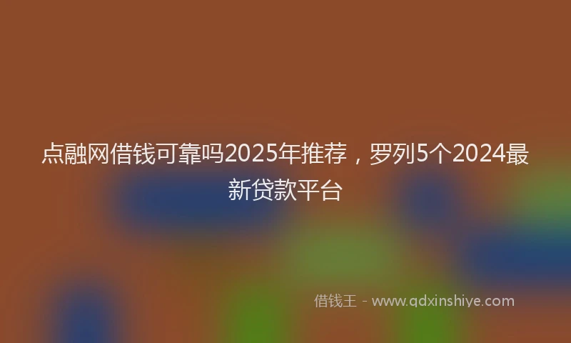 点融网借钱可靠吗2025年推荐，罗列5个2024最新贷款平台