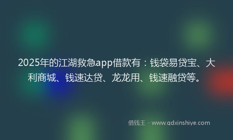 2025年的江湖救急app借款有：钱袋易贷宝、大利商城、钱速达贷、龙龙用、钱速融贷等。