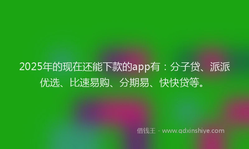 2025年的现在还能下款的app有：分子贷、派派优选、比速易购、分期易、快快贷等。