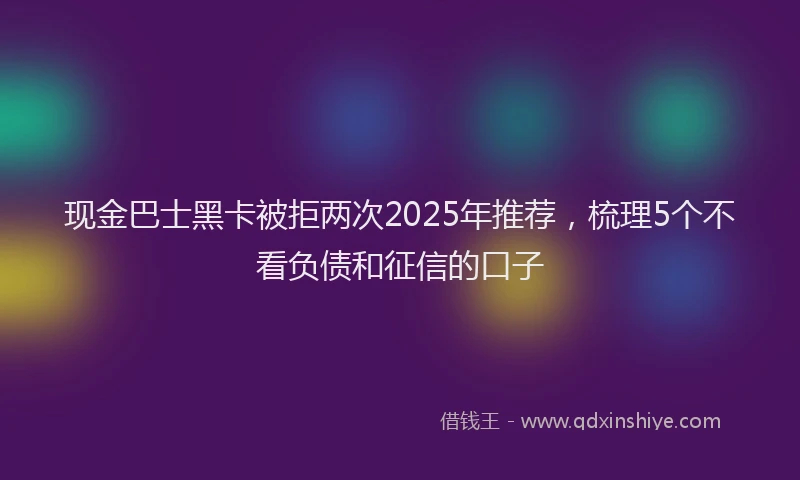现金巴士黑卡被拒两次2025年推荐，梳理5个不看负债和征信的口子