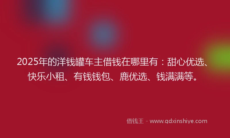 2025年的洋钱罐车主借钱在哪里有：甜心优选、快乐小租、有钱钱包、鹿优选、钱满满等。