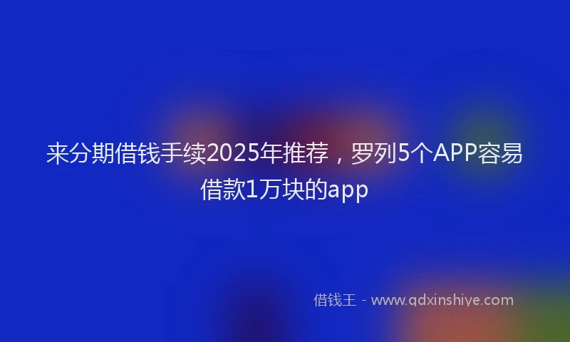 来分期借钱手续2025年推荐，罗列5个APP容易借款1万块的app