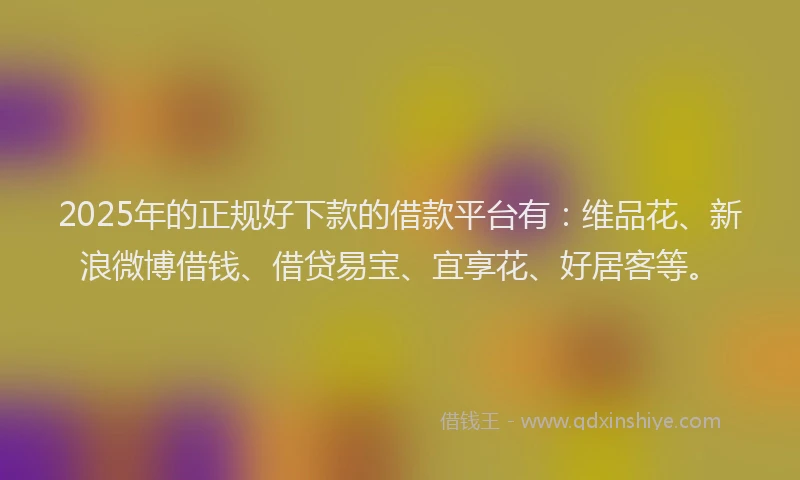 2025年的正规好下款的借款平台有：维品花、新浪微博借钱、借贷易宝、宜享花、好居客等。