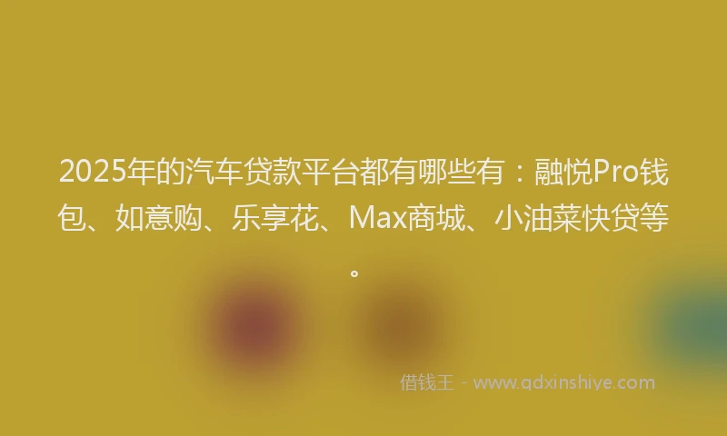 2025年的汽车贷款平台都有哪些有：融悦Pro钱包、如意购、乐享花、Max商城、小油菜快贷等。