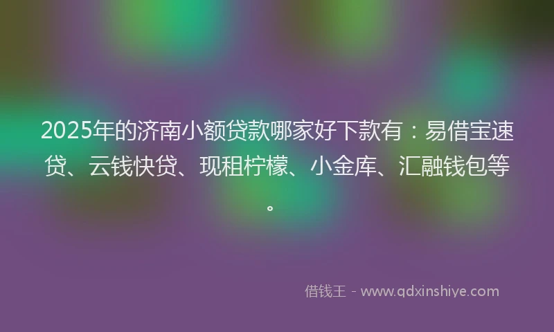 2025年的济南小额贷款哪家好下款有：易借宝速贷、云钱快贷、现租柠檬、小金库、汇融钱包等。