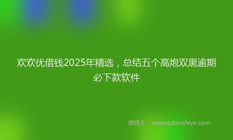 欢欢优借钱2025年精选，总结五个高炮双黑逾期必下款软件