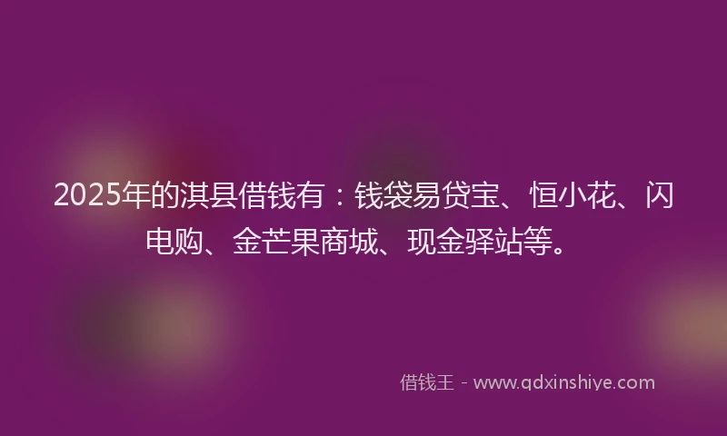 2025年的淇县借钱有：钱袋易贷宝、恒小花、闪电购、金芒果商城、现金驿站等。