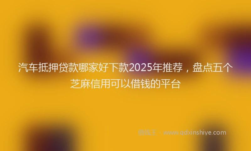 汽车抵押贷款哪家好下款2025年推荐，盘点五个芝麻信用可以借钱的平台