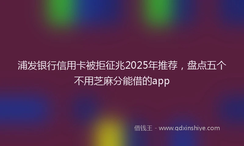 浦发银行信用卡被拒征兆2025年推荐，盘点五个不用芝麻分能借的app