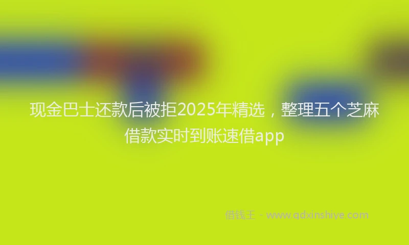 现金巴士还款后被拒2025年精选，整理五个芝麻借款实时到账速借app