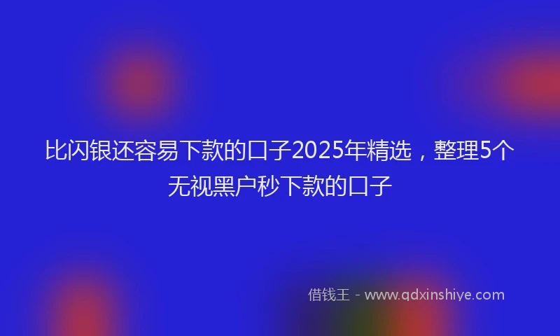 比闪银还容易下款的口子2025年精选，整理5个无视黑户秒下款的口子