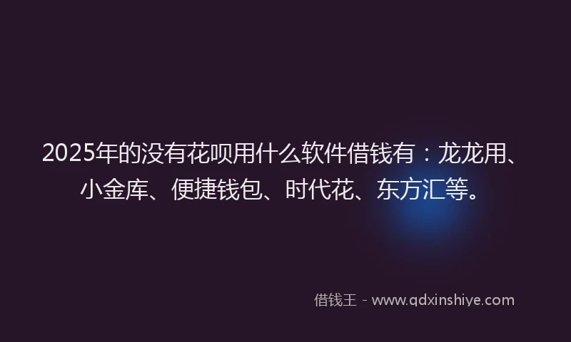 2025年的没有花呗用什么软件借钱有：龙龙用、小金库、便捷钱包、时代花、东方汇等。