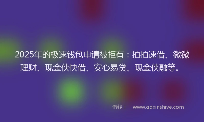 2025年的极速钱包申请被拒有：拍拍速借、微微理财、现金侠快借、安心易贷、现金侠融等。