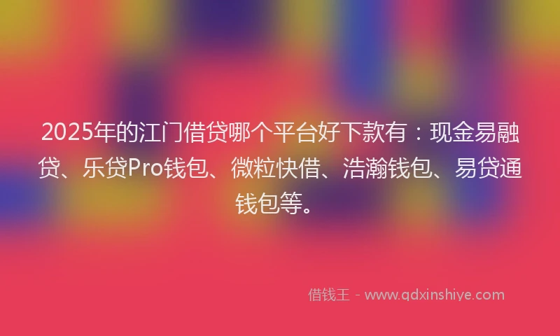2025年的江门借贷哪个平台好下款有：现金易融贷、乐贷Pro钱包、微粒快借、浩瀚钱包、易贷通钱包等。