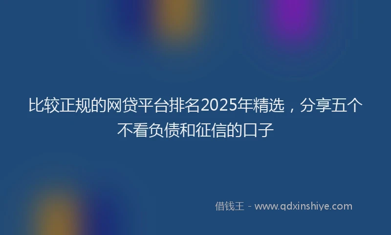 比较正规的网贷平台排名2025年精选，分享五个不看负债和征信的口子