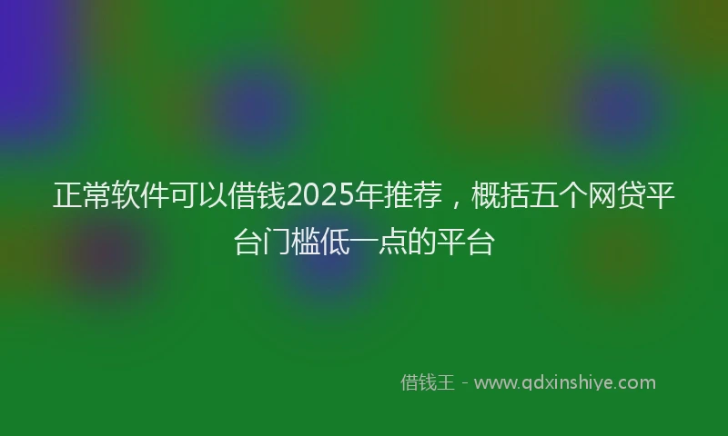 正常软件可以借钱2025年推荐，概括五个网贷平台门槛低一点的平台