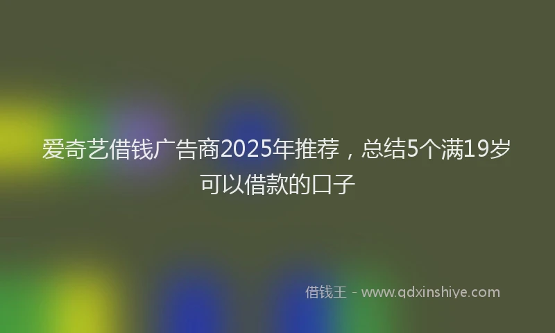 爱奇艺借钱广告商2025年推荐，总结5个满19岁可以借款的口子