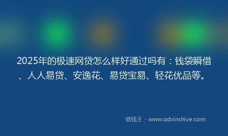2025年的极速网贷怎么样好通过吗有：钱袋瞬借、人人易贷、安逸花、易贷宝易、轻花优品等。