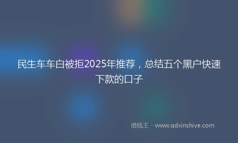 民生车车白被拒2025年推荐，总结五个黑户快速下款的口子