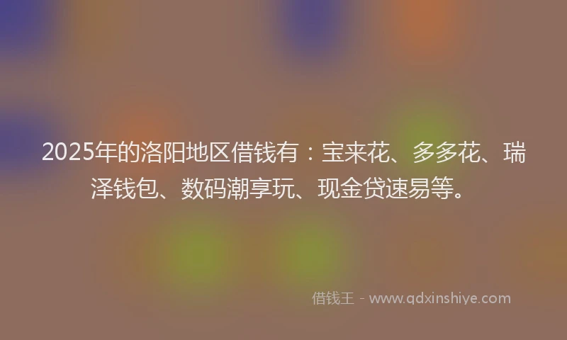 2025年的洛阳地区借钱有：宝来花、多多花、瑞泽钱包、数码潮享玩、现金贷速易等。