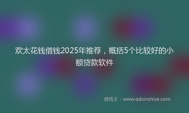 欢太花钱借钱2025年推荐，概括5个比较好的小额贷款软件