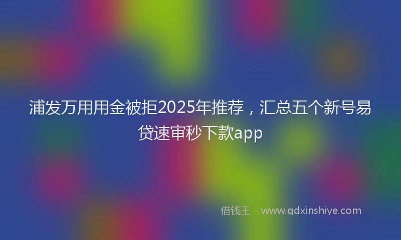 浦发万用用金被拒2025年推荐，汇总五个新号易贷速审秒下款app