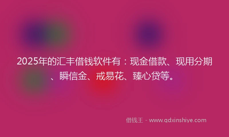 2025年的汇丰借钱软件有：现金借款、现用分期、瞬信金、戒易花、臻心贷等。