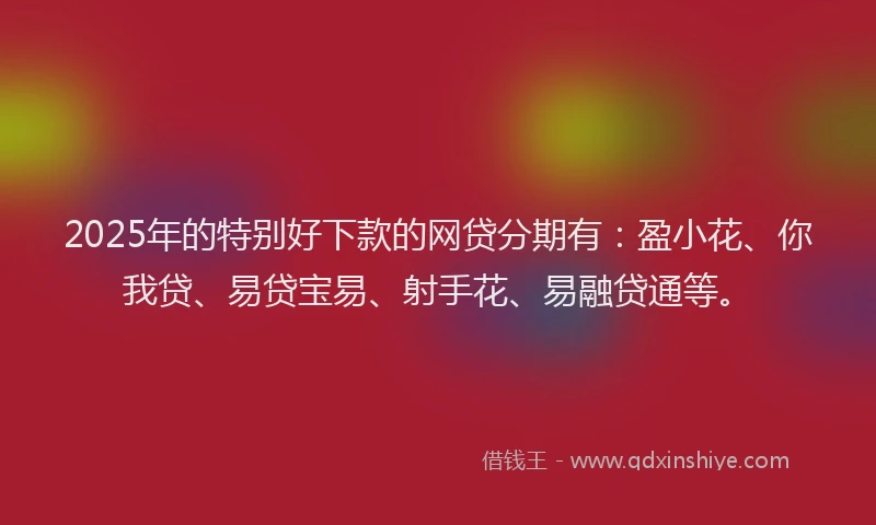 2025年的特别好下款的网贷分期有：盈小花、你我贷、易贷宝易、射手花、易融贷通等。