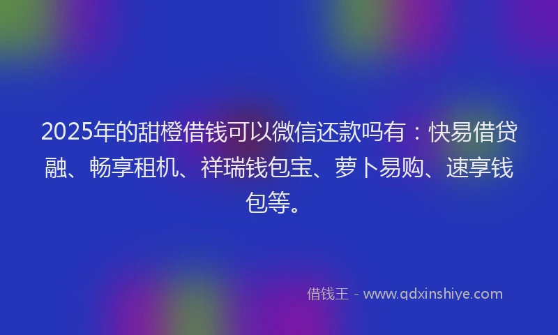 2025年的甜橙借钱可以微信还款吗有：快易借贷融、畅享租机、祥瑞钱包宝、萝卜易购、速享钱包等。